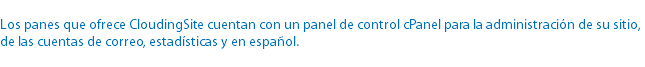 
Los panes que ofrece CloudingSite cuentan con un panel de control cPanel para la administración de su sitio, de las cuentas de correo, estadísticas y en español.

